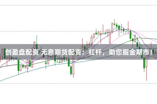创盈盘配资 无息期货配资：杠杆，助您掘金期市！