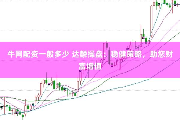 牛网配资一般多少 达麟操盘：稳健策略，助您财富增值