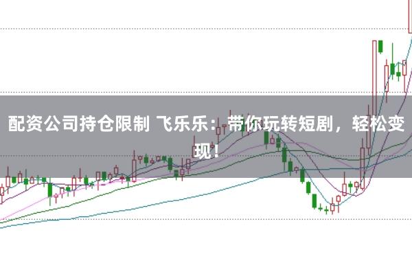 配资公司持仓限制 飞乐乐：带你玩转短剧，轻松变现！