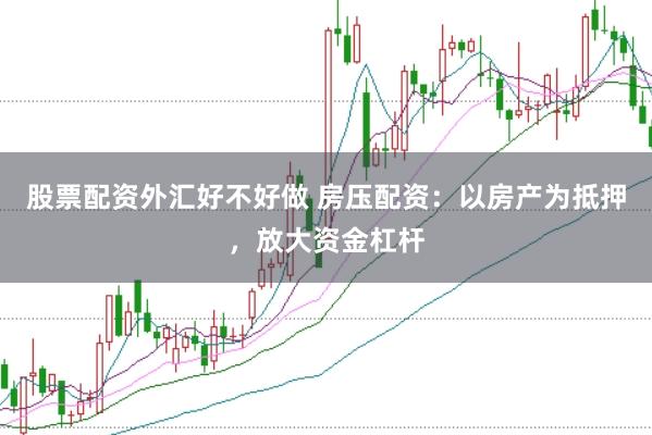 股票配资外汇好不好做 房压配资：以房产为抵押，放大资金杠杆