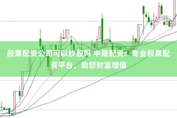 股票配资公司可以炒股吗 中晟配资：专业股票配资平台，助您财富增值