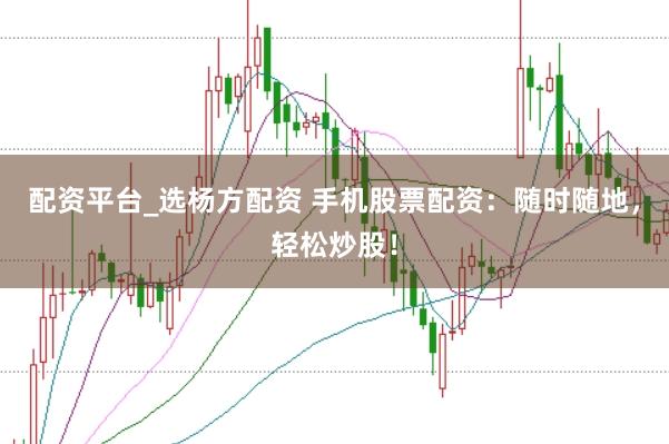 配资平台_选杨方配资 手机股票配资：随时随地，轻松炒股！