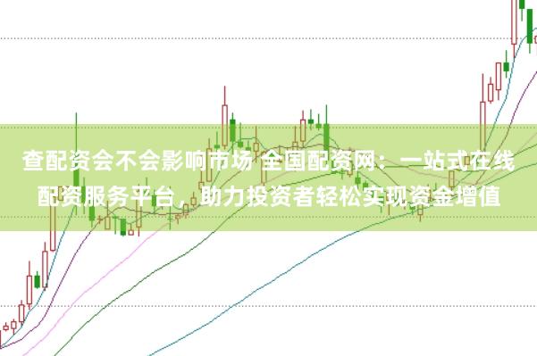 查配资会不会影响市场 全国配资网：一站式在线配资服务平台，助力投资者轻松实现资金增值