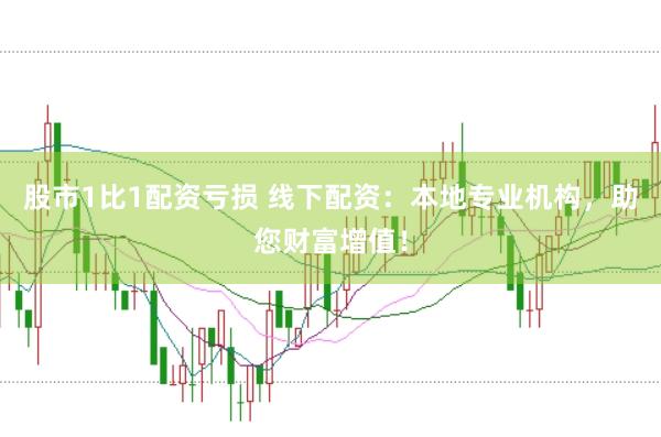 股市1比1配资亏损 线下配资：本地专业机构，助您财富增值！