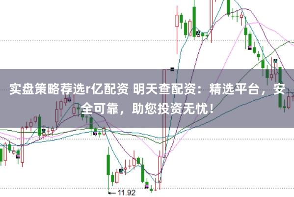 实盘策略荐选r亿配资 明天查配资：精选平台，安全可靠，助您投资无忧！
