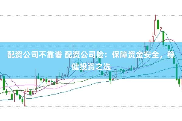 配资公司不靠谱 配资公司险：保障资金安全，稳健投资之选