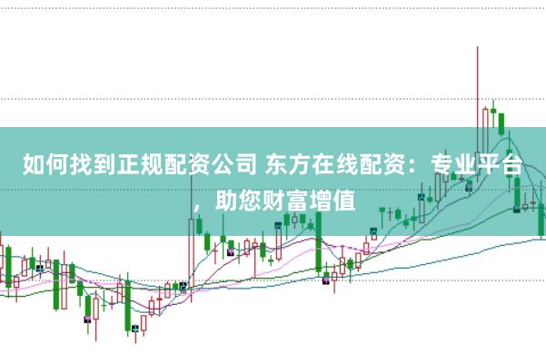 如何找到正规配资公司 东方在线配资：专业平台，助您财富增值