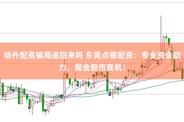 场外配资骗局追回来吗 东莞点银配资：专业资金助力，掘金股市良机！
