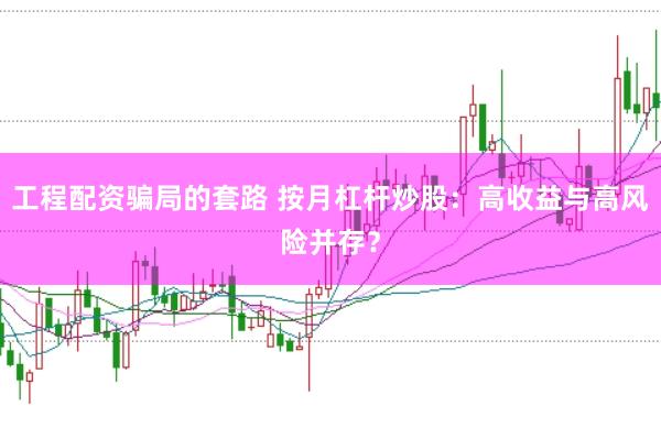 工程配资骗局的套路 按月杠杆炒股：高收益与高风险并存？