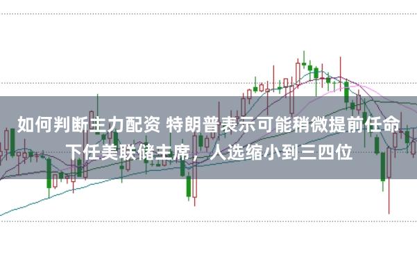如何判断主力配资 特朗普表示可能稍微提前任命下任美联储主席，人选缩小到三四位