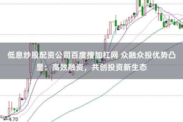 低息炒股配资公司百度搜加杠网 众融众投优势凸显：高效融资，共创投资新生态