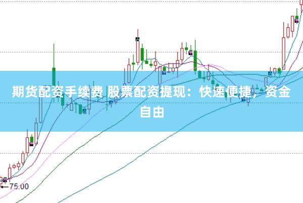 期货配资手续费 股票配资提现：快速便捷，资金自由