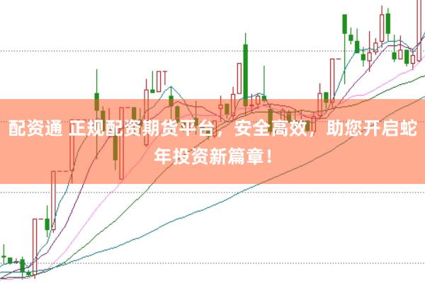 配资通 正规配资期货平台，安全高效，助您开启蛇年投资新篇章！