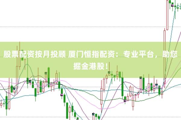 股票配资按月投顾 厦门恒指配资：专业平台，助您掘金港股！