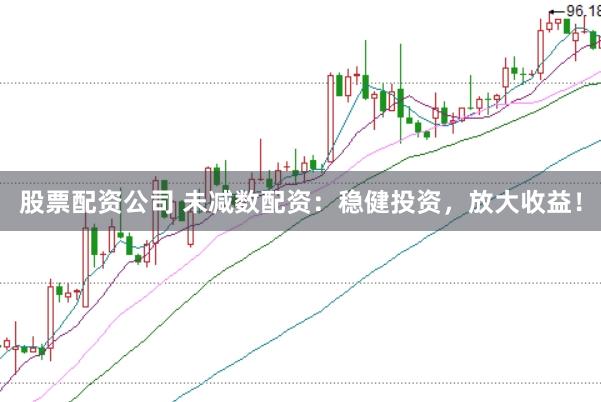 股票配资公司 未减数配资：稳健投资，放大收益！