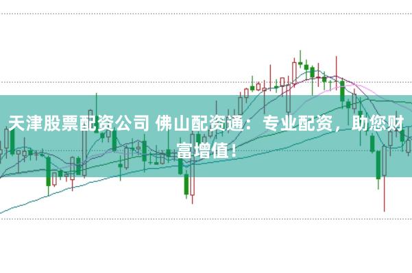 天津股票配资公司 佛山配资通：专业配资，助您财富增值！