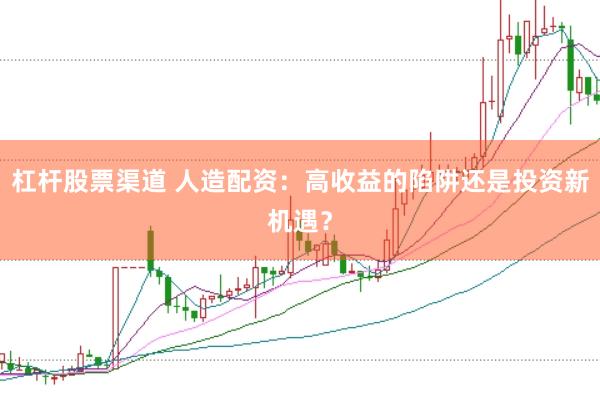 杠杆股票渠道 人造配资：高收益的陷阱还是投资新机遇？