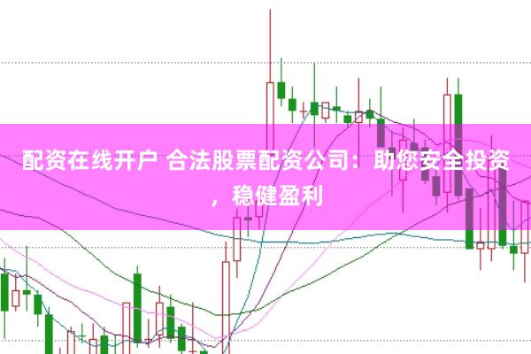 配资在线开户 合法股票配资公司：助您安全投资，稳健盈利