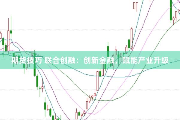 期货技巧 联合创融:创新金融,赋能产业升级