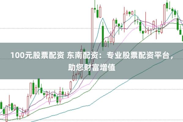 100元股票配资 东南配资：专业股票配资平台，助您财富增值