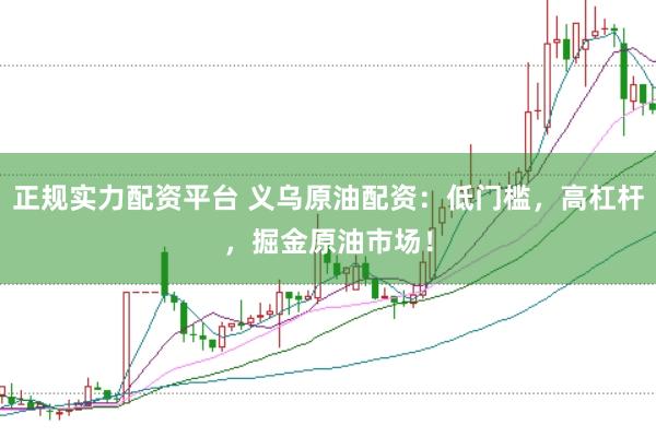 正规实力配资平台 义乌原油配资：低门槛，高杠杆，掘金原油市场！