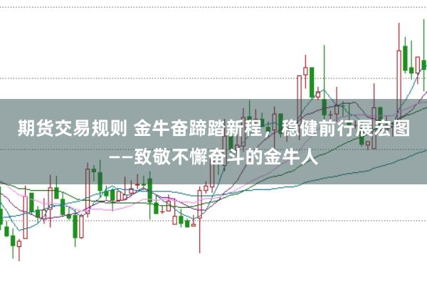 期货交易规则 金牛奋蹄踏新程，稳健前行展宏图——致敬不懈奋斗的金牛人
