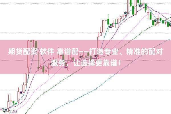 期货配资 软件 靠谱配——打造专业、精准的配对服务，让选择更靠谱！