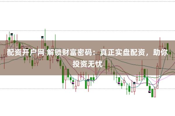 配资开户网 解锁财富密码：真正实盘配资，助你投资无忧