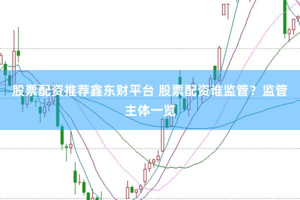 股票配资推荐鑫东财平台 股票配资谁监管？监管主体一览