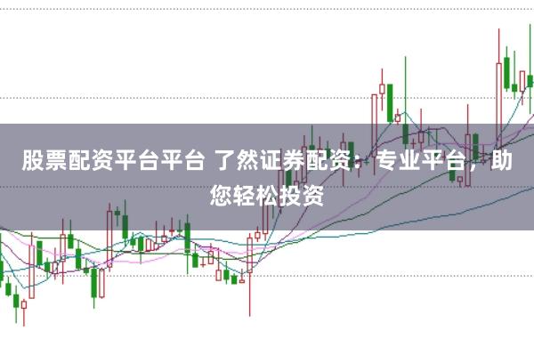 股票配资平台平台 了然证券配资：专业平台，助您轻松投资