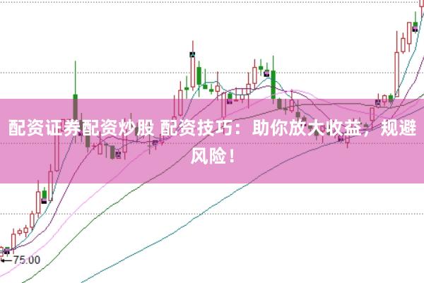 配资证券配资炒股 配资技巧：助你放大收益，规避风险！