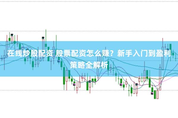 在线炒股配资 股票配资怎么赚？新手入门到盈利策略全解析