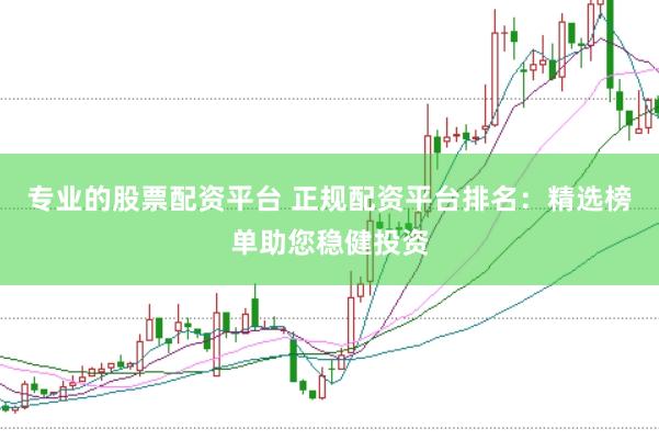 专业的股票配资平台 正规配资平台排名：精选榜单助您稳健投资
