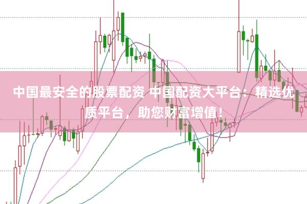 中国最安全的股票配资 中国配资大平台：精选优质平台，助您财富增值！