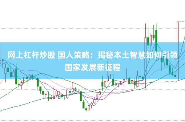 网上杠杆炒股 国人策略：揭秘本土智慧如何引领国家发展新征程
