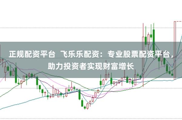 正规配资平台  飞乐乐配资：专业股票配资平台，助力投资者实现财富增长
