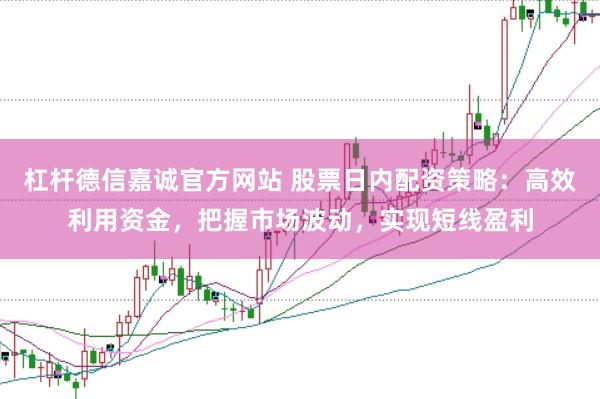 杠杆德信嘉诚官方网站 股票日内配资策略：高效利用资金，把握市场波动，实现短线盈利