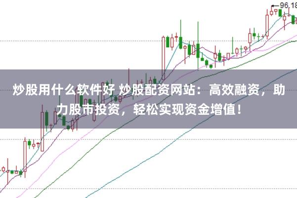 炒股用什么软件好 炒股配资网站：高效融资，助力股市投资，轻松实现资金增值！