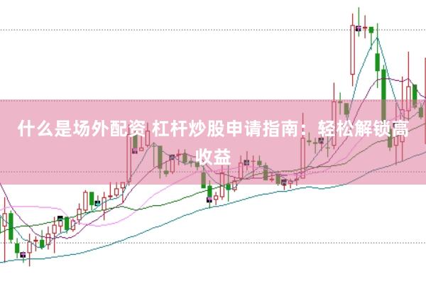 什么是场外配资 杠杆炒股申请指南：轻松解锁高收益