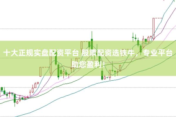 十大正规实盘配资平台 股票配资选铁牛，专业平台助您盈利！