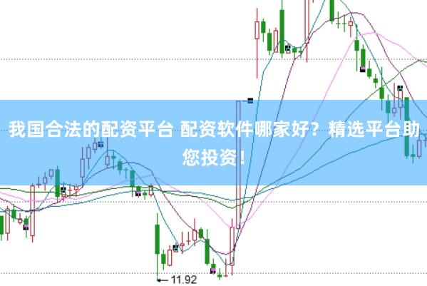 我国合法的配资平台 配资软件哪家好？精选平台助您投资！