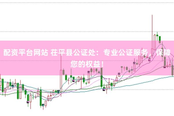 配资平台网站 茌平县公证处：专业公证服务，保障您的权益！