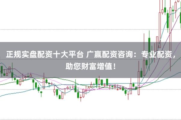 正规实盘配资十大平台 广赢配资咨询：专业配资，助您财富增值！