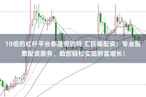10倍的杠杆平台都是假的吗 汇巨福配资：专业股票配资服务，助您轻松实现财富增长！