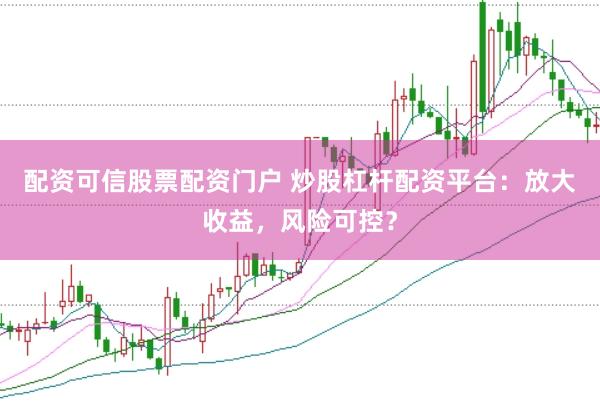 配资可信股票配资门户 炒股杠杆配资平台：放大收益，风险可控？