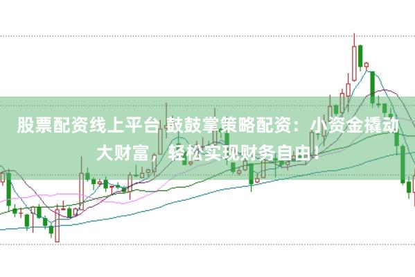 股票配资线上平台 鼓鼓掌策略配资：小资金撬动大财富，轻松实现财务自由！