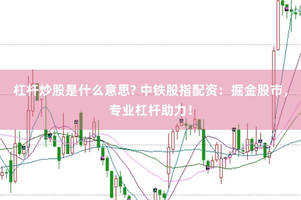 杠杆炒股是什么意思? 中铁股指配资：掘金股市，专业杠杆助力！
