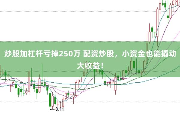 炒股加杠杆亏掉250万 配资炒股，小资金也能撬动大收益！