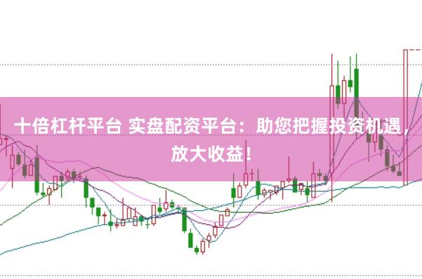 十倍杠杆平台 实盘配资平台：助您把握投资机遇，放大收益！