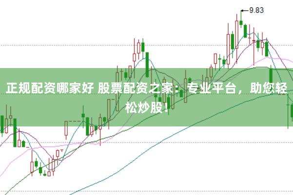正规配资哪家好 股票配资之家：专业平台，助您轻松炒股！